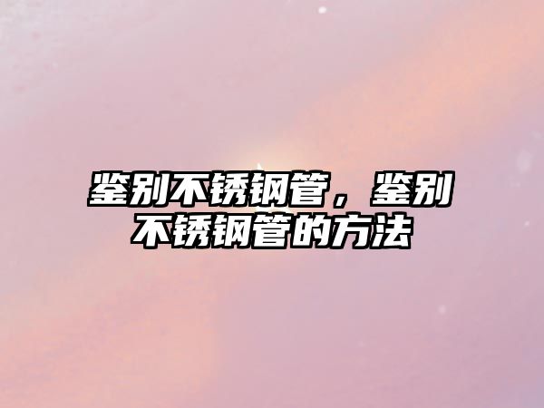 鑒別不銹鋼管，鑒別不銹鋼管的方法