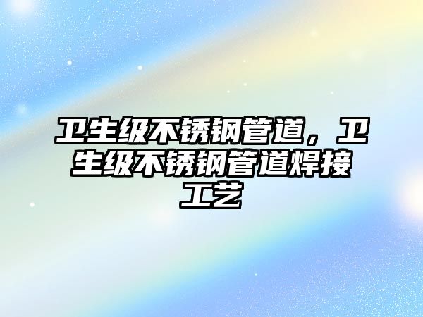 衛(wèi)生級(jí)不銹鋼管道，衛(wèi)生級(jí)不銹鋼管道焊接工藝