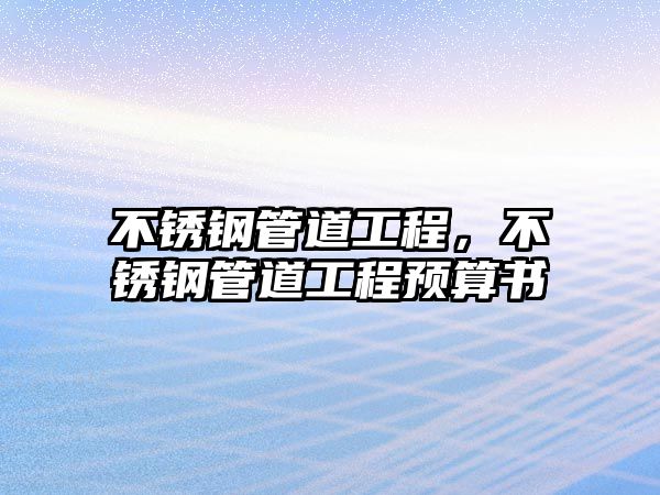 不銹鋼管道工程，不銹鋼管道工程預(yù)算書