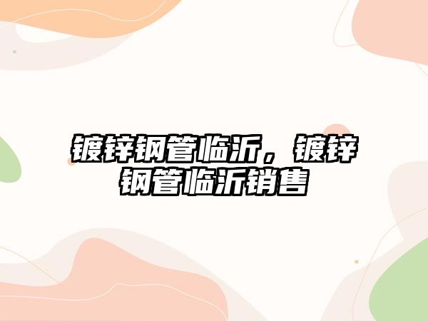 鍍鋅鋼管臨沂，鍍鋅鋼管臨沂銷售