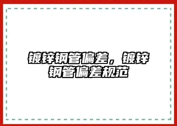 鍍鋅鋼管偏差，鍍鋅鋼管偏差規(guī)范
