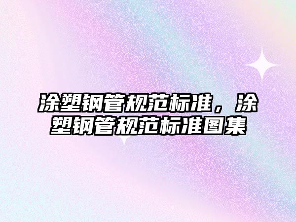 涂塑鋼管規(guī)范標(biāo)準(zhǔn)，涂塑鋼管規(guī)范標(biāo)準(zhǔn)圖集