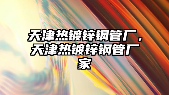 天津熱鍍鋅鋼管廠，天津熱鍍鋅鋼管廠家