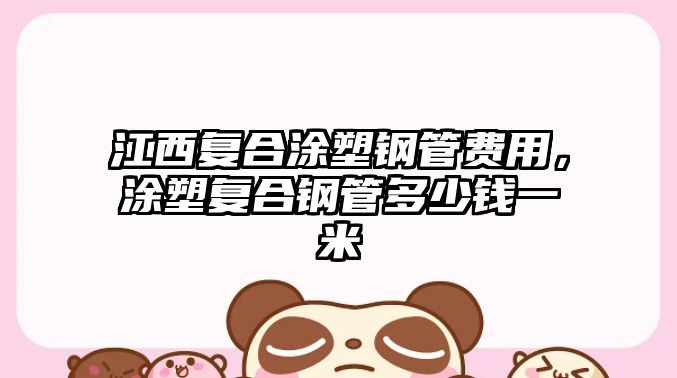 江西復(fù)合涂塑鋼管費(fèi)用，涂塑復(fù)合鋼管多少錢一米