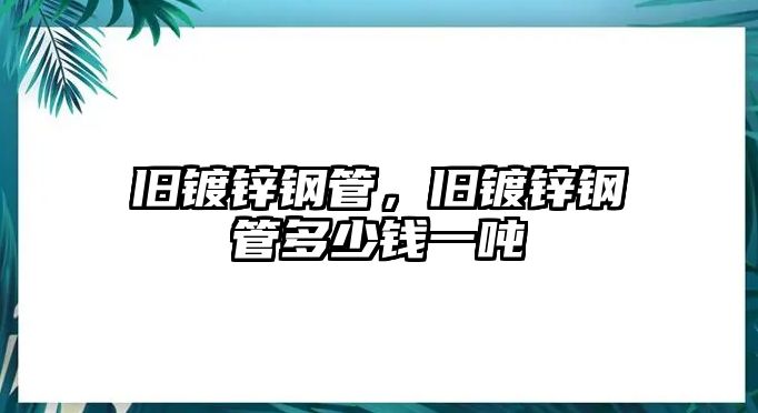 舊鍍鋅鋼管，舊鍍鋅鋼管多少錢一噸