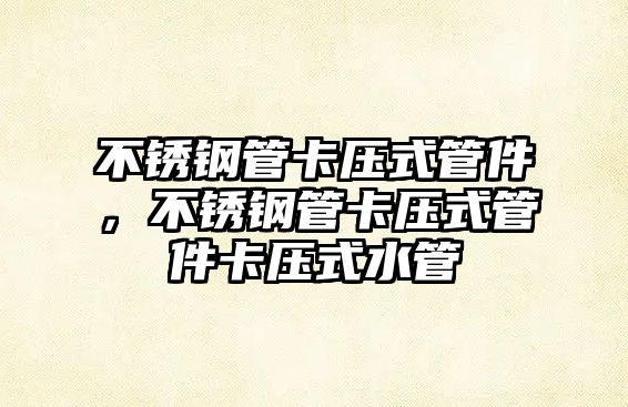 不銹鋼管卡壓式管件，不銹鋼管卡壓式管件卡壓式水管