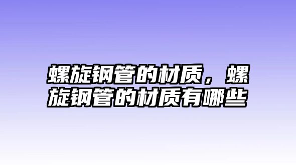 螺旋鋼管的材質(zhì)，螺旋鋼管的材質(zhì)有哪些