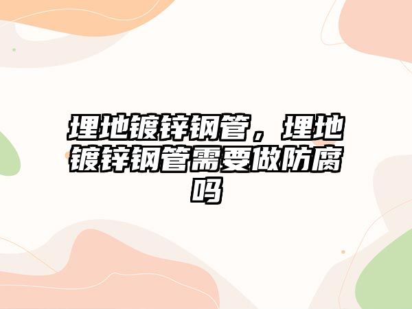 埋地鍍鋅鋼管，埋地鍍鋅鋼管需要做防腐嗎