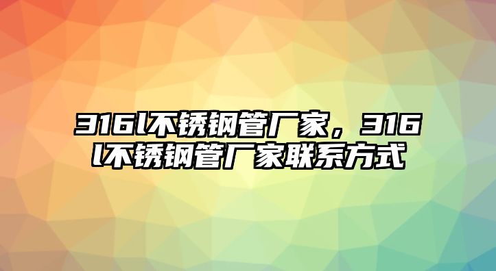 316l不銹鋼管廠家，316l不銹鋼管廠家聯(lián)系方式