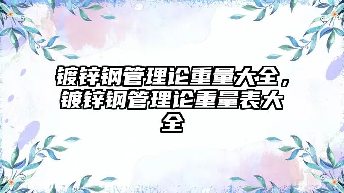 鍍鋅鋼管理論重量大全，鍍鋅鋼管理論重量表大全