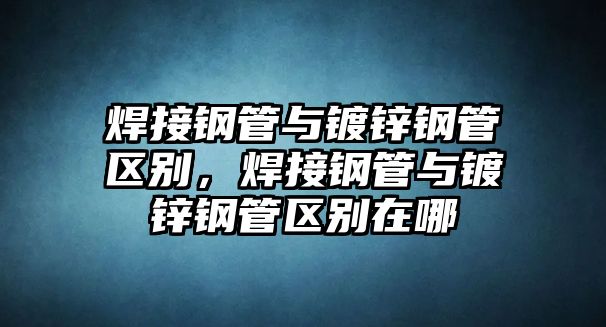焊接鋼管與鍍鋅鋼管區(qū)別，焊接鋼管與鍍鋅鋼管區(qū)別在哪