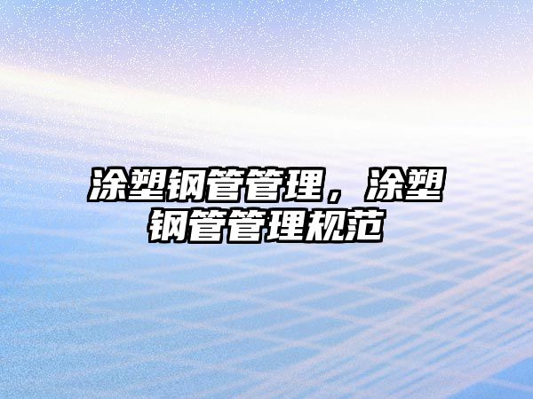 涂塑鋼管管理，涂塑鋼管管理規(guī)范