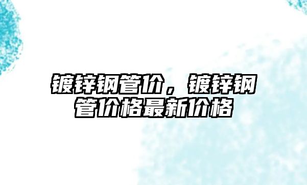 鍍鋅鋼管價，鍍鋅鋼管價格最新價格