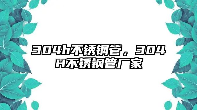 304h不銹鋼管，304H不銹鋼管廠家