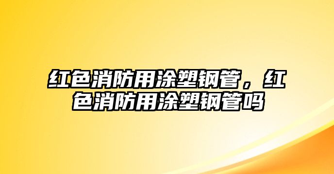 紅色消防用涂塑鋼管，紅色消防用涂塑鋼管嗎