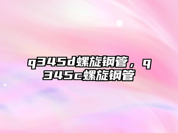 q345d螺旋鋼管，q345c螺旋鋼管