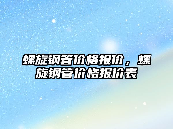 螺旋鋼管價(jià)格報(bào)價(jià)，螺旋鋼管價(jià)格報(bào)價(jià)表