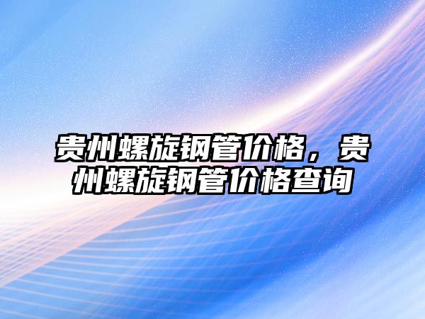 貴州螺旋鋼管價格，貴州螺旋鋼管價格查詢