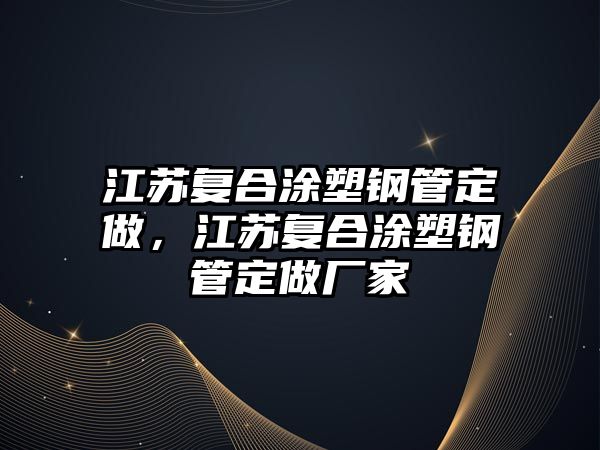 江蘇復(fù)合涂塑鋼管定做，江蘇復(fù)合涂塑鋼管定做廠家