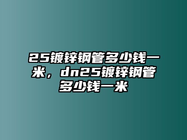 25鍍鋅鋼管多少錢一米，dn25鍍鋅鋼管多少錢一米