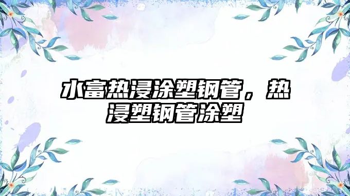 水富熱浸涂塑鋼管，熱浸塑鋼管涂塑