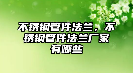不銹鋼管件法蘭，不銹鋼管件法蘭廠家有哪些