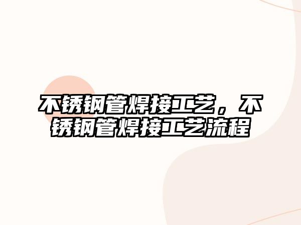 不銹鋼管焊接工藝，不銹鋼管焊接工藝流程