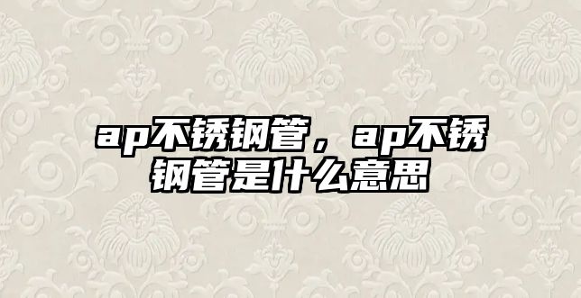 ap不銹鋼管，ap不銹鋼管是什么意思