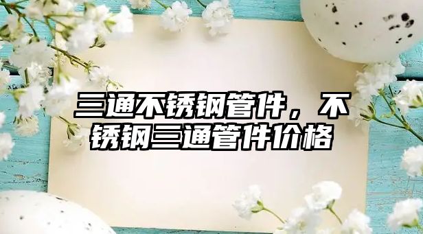 三通不銹鋼管件，不銹鋼三通管件價格