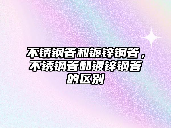 不銹鋼管和鍍鋅鋼管，不銹鋼管和鍍鋅鋼管的區(qū)別