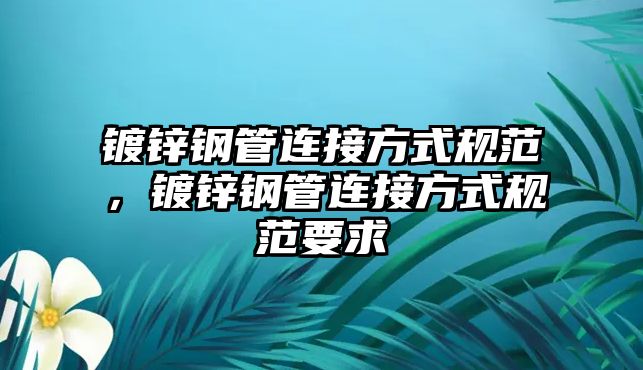 鍍鋅鋼管連接方式規(guī)范，鍍鋅鋼管連接方式規(guī)范要求