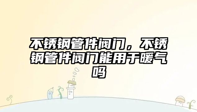 不銹鋼管件閥門，不銹鋼管件閥門能用于暖氣嗎