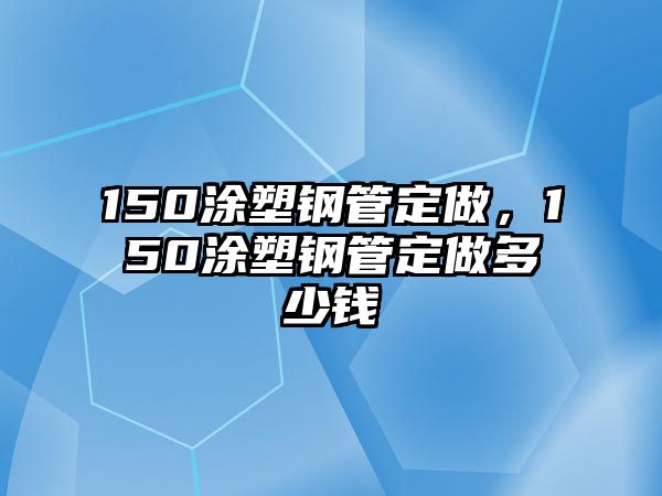 150涂塑鋼管定做，150涂塑鋼管定做多少錢(qián)