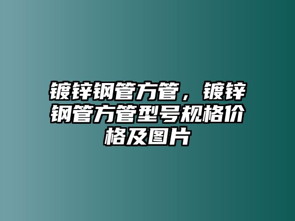 鍍鋅鋼管方管，鍍鋅鋼管方管型號規(guī)格價格及圖片