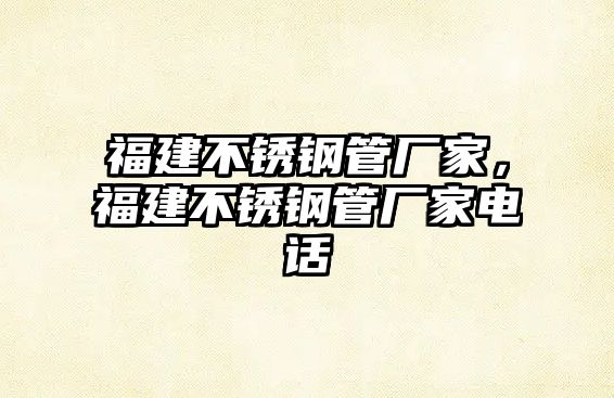 福建不銹鋼管廠家，福建不銹鋼管廠家電話
