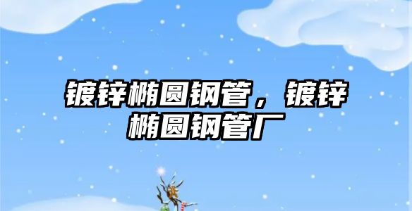 鍍鋅橢圓鋼管，鍍鋅橢圓鋼管廠