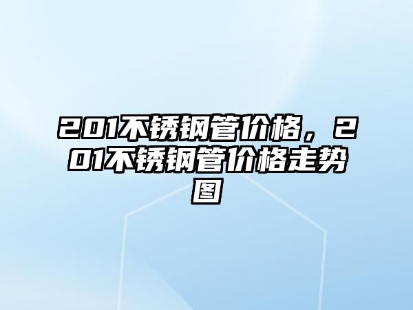 201不銹鋼管價格，201不銹鋼管價格走勢圖