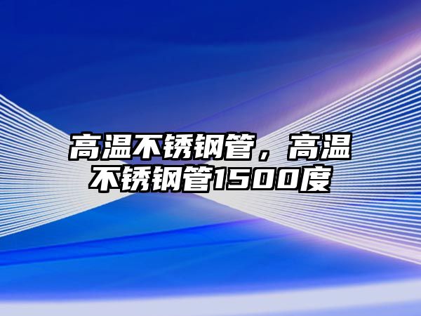 高溫不銹鋼管，高溫不銹鋼管1500度