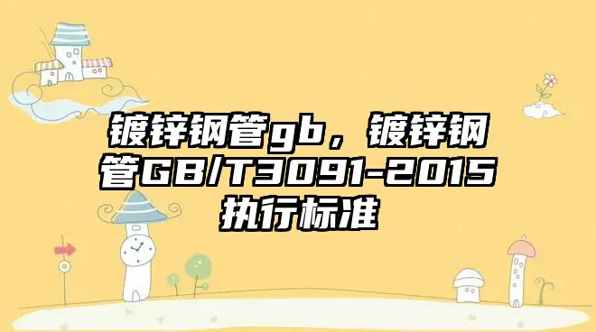 鍍鋅鋼管gb，鍍鋅鋼管GB/T3091-2015執(zhí)行標準