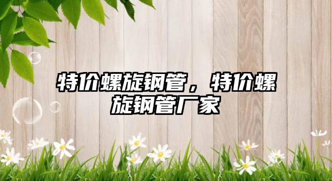 特價(jià)螺旋鋼管，特價(jià)螺旋鋼管廠家