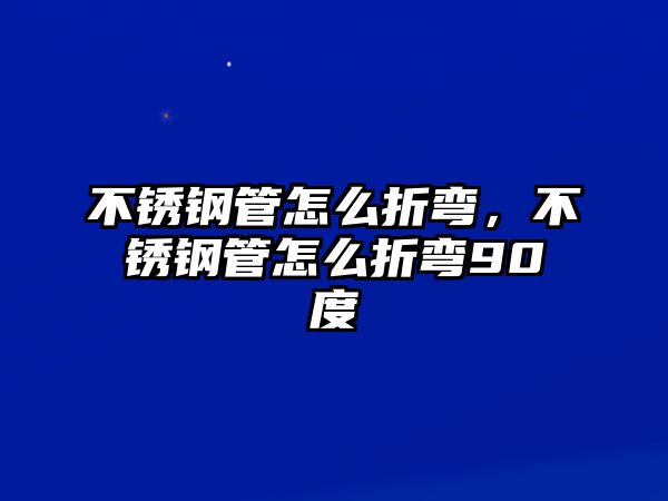 不銹鋼管怎么折彎，不銹鋼管怎么折彎90度