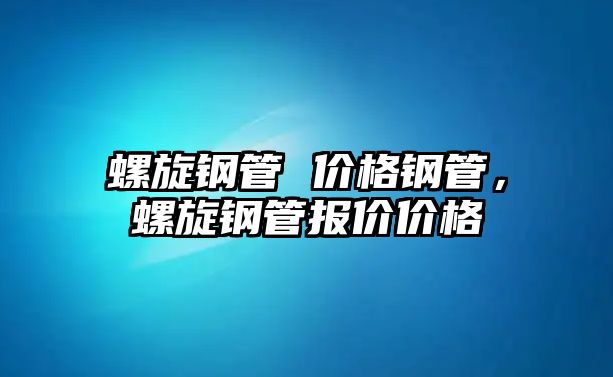 螺旋鋼管 價(jià)格鋼管，螺旋鋼管報(bào)價(jià)價(jià)格