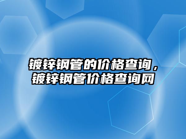 鍍鋅鋼管的價(jià)格查詢，鍍鋅鋼管價(jià)格查詢網(wǎng)
