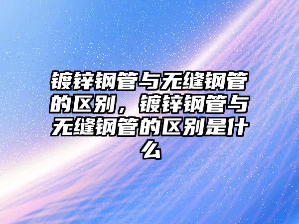 鍍鋅鋼管與無縫鋼管的區(qū)別，鍍鋅鋼管與無縫鋼管的區(qū)別是什么