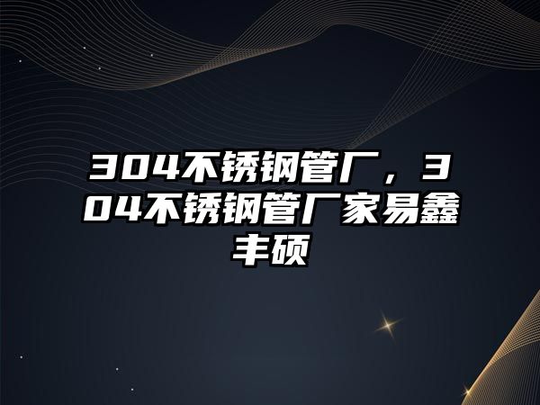 304不銹鋼管廠，304不銹鋼管廠家易鑫豐碩