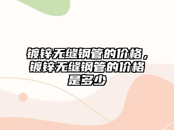 鍍鋅無(wú)縫鋼管的價(jià)格，鍍鋅無(wú)縫鋼管的價(jià)格是多少
