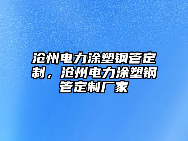 滄州電力涂塑鋼管定制，滄州電力涂塑鋼管定制廠家