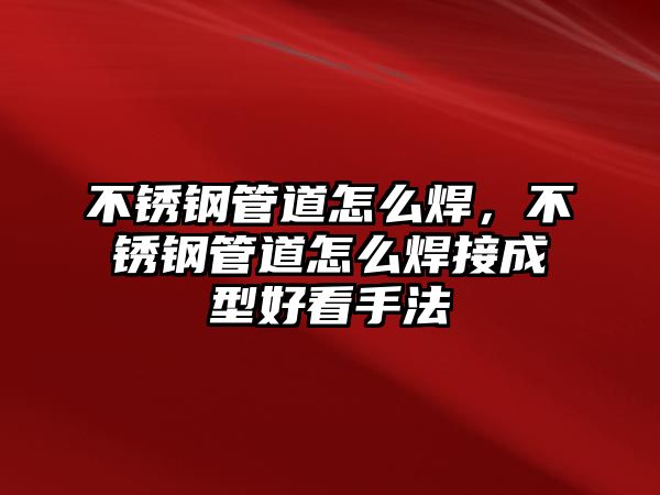 不銹鋼管道怎么焊，不銹鋼管道怎么焊接成型好看手法