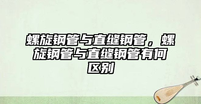螺旋鋼管與直縫鋼管，螺旋鋼管與直縫鋼管有何區(qū)別