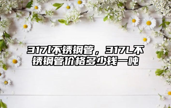 317l不銹鋼管，317L不銹鋼管價格多少錢一噸